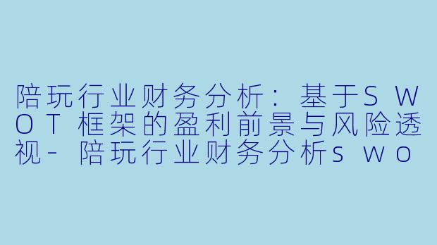 陪玩行业财务分析：基于SWOT框架的盈利前景与风险透视-陪玩行业财务分析swot