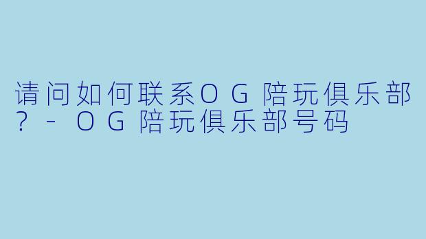请问如何联系OG陪玩俱乐部？