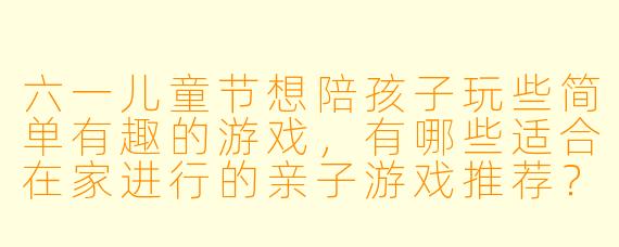 六一儿童节想陪孩子玩些简单有趣的游戏，有哪些适合在家进行的亲子游戏推荐？