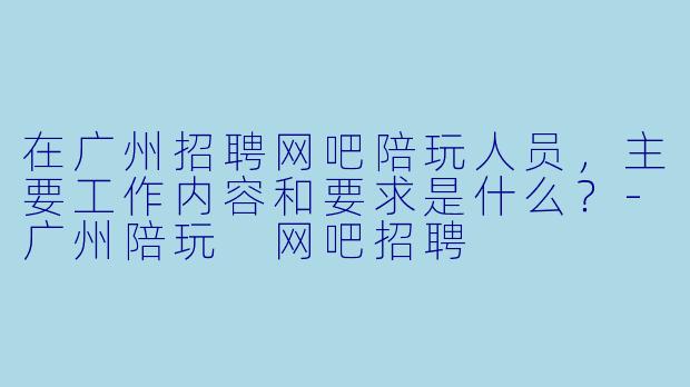 在广州招聘网吧陪玩人员，主要工作内容和要求是什么？