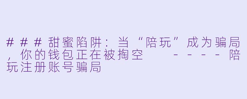 ###甜蜜陷阱：当“陪玩”成为骗局，你的钱包正在被掏空

----陪玩注册账号骗局