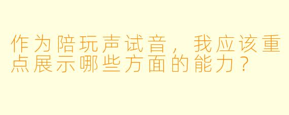 作为陪玩声试音，我应该重点展示哪些方面的能力？