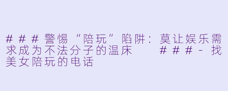 ###警惕“陪玩”陷阱:莫让娱乐需求成为不法分子的温床
###-找美女陪玩的电话