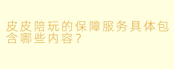 皮皮陪玩的保障服务具体包含哪些内容？