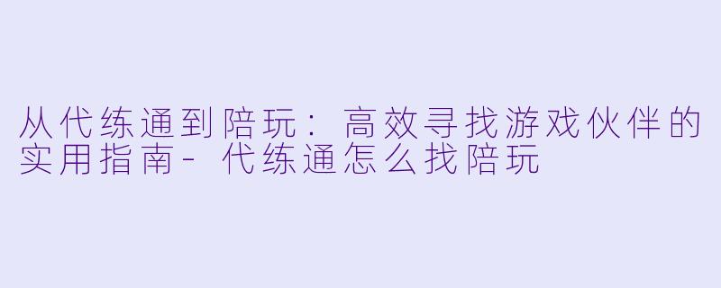 从代练通到陪玩:高效寻找游戏伙伴的实用指南-代练通怎么找陪玩