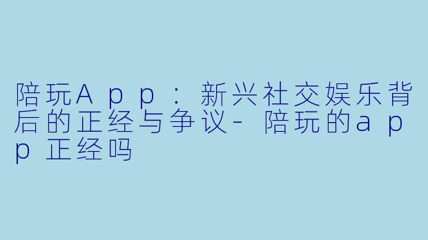 陪玩App:新兴社交娱乐背后的正经与争议-陪玩的app正经吗