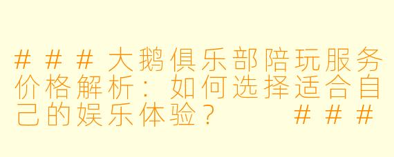 ###大鹅俱乐部陪玩服务价格解析：如何选择适合自己的娱乐体验？

###
