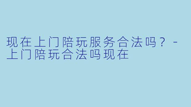 现在上门陪玩服务合法吗？