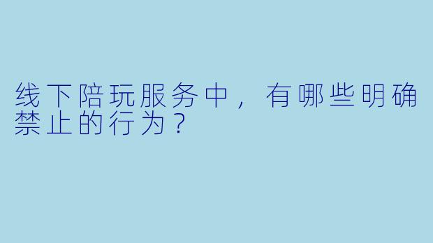 线下陪玩服务中，有哪些明确禁止的行为？