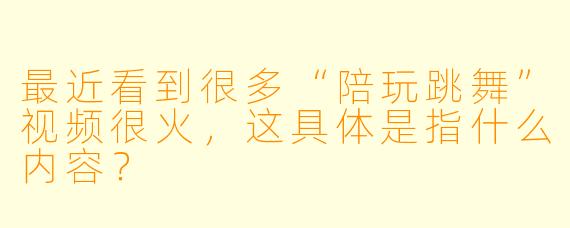 最近看到很多“陪玩跳舞”视频很火，这具体是指什么内容？