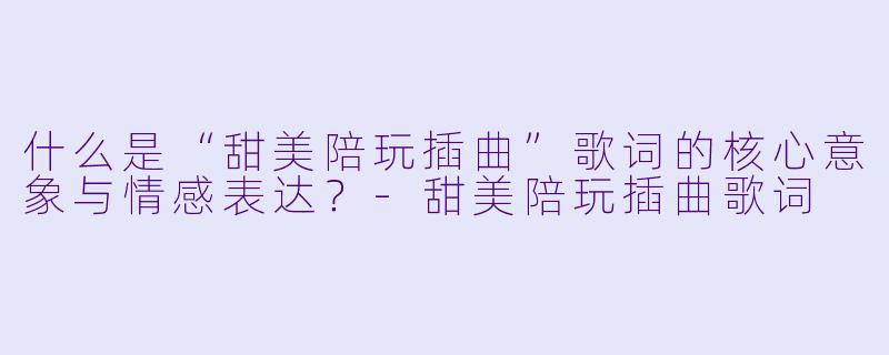 什么是“甜美陪玩插曲”歌词的核心意象与情感表达？