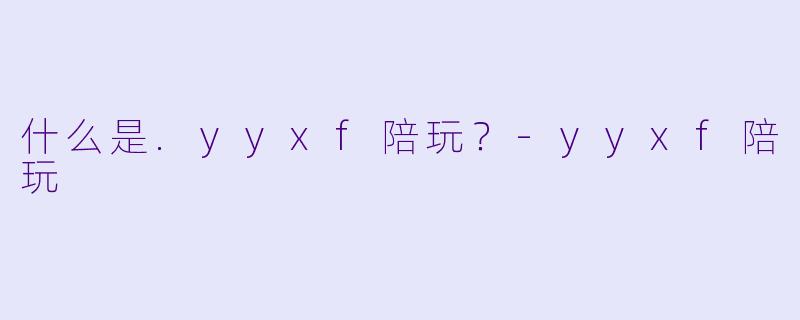 什么是.yyxf陪玩?-yyxf陪玩