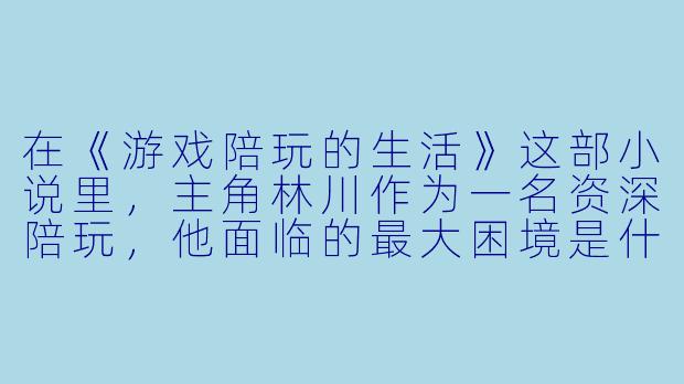 在《游戏陪玩的生活》这部小说里，主角林川作为一名资深陪玩，他面临的最大困境是什么？是技术瓶颈、行业竞争，还是与客户之间复杂的情感纠葛？