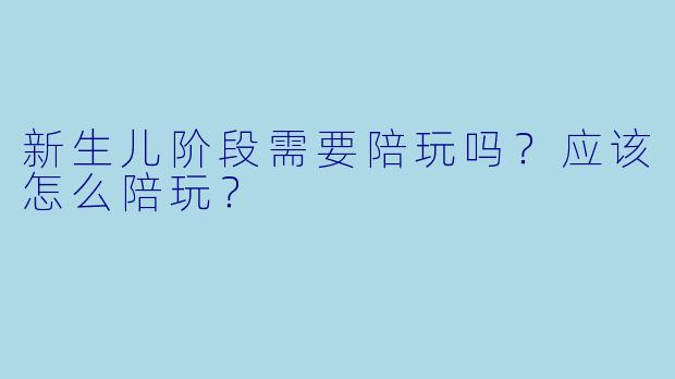 新生儿阶段需要陪玩吗？应该怎么陪玩？