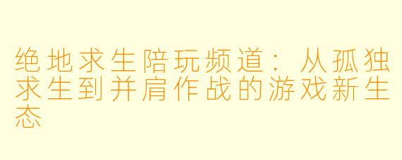 绝地求生陪玩频道:从孤独求生到并肩作战的游戏新生态