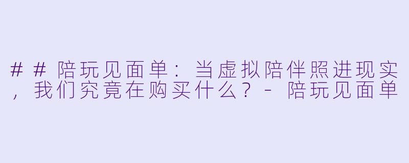 ##陪玩见面单：当虚拟陪伴照进现实，我们究竟在购买什么？-陪玩见面单