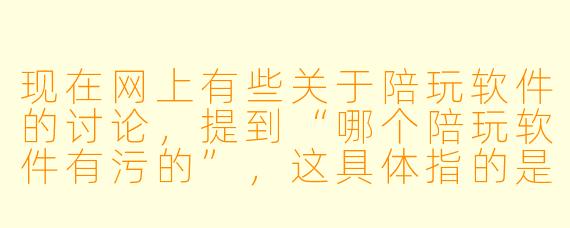 现在网上有些关于陪玩软件的讨论，提到“哪个陪玩软件有污的”，这具体指的是什么情况？