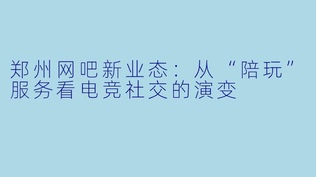 郑州网吧新业态：从“陪玩”服务看电竞社交的演变