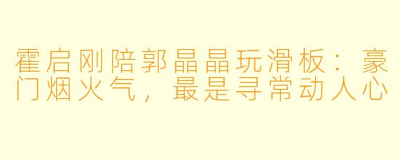 霍启刚陪郭晶晶玩滑板：豪门烟火气，最是寻常动人心