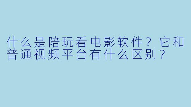 什么是陪玩看电影软件？它和普通视频平台有什么区别？