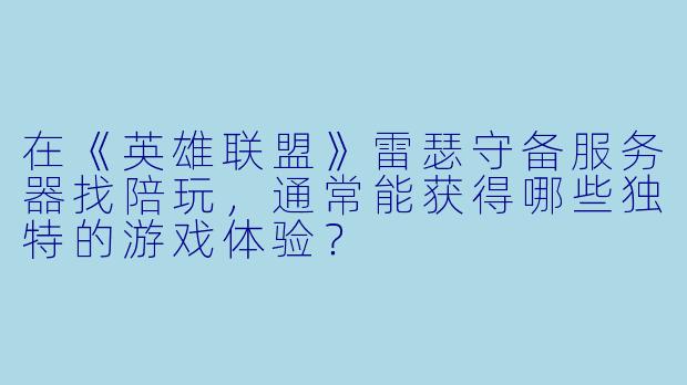 在《英雄联盟》雷瑟守备服务器找陪玩,通常能获得哪些独特的游戏体验?