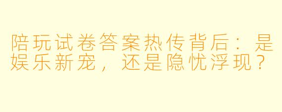 陪玩试卷答案热传背后：是娱乐新宠，还是隐忧浮现？