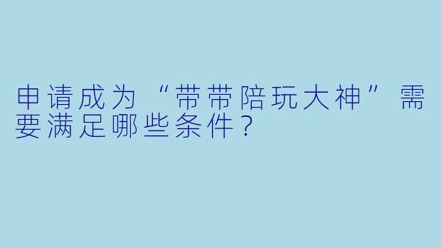 申请成为“带带陪玩大神”需要满足哪些条件？