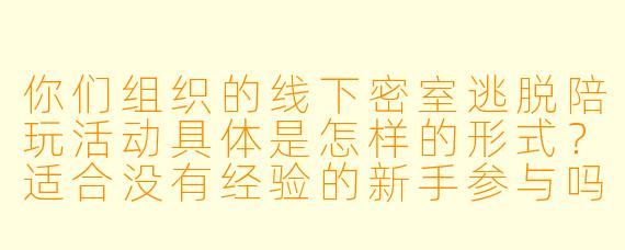 你们组织的线下密室逃脱陪玩活动具体是怎样的形式？适合没有经验的新手参与吗？
