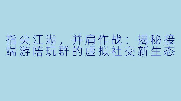 指尖江湖，并肩作战：揭秘接端游陪玩群的虚拟社交新生态