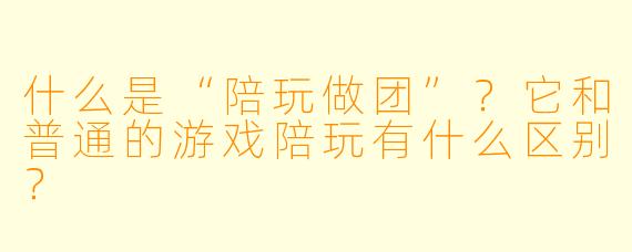 什么是“陪玩做团”？它和普通的游戏陪玩有什么区别？