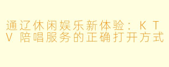 通辽休闲娱乐新体验：KTV陪唱服务的正确打开方式