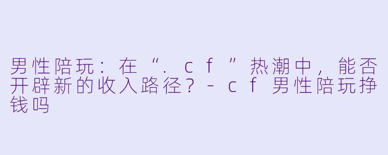 男性陪玩：在“.cf”热潮中，能否开辟新的收入路径？-cf男性陪玩挣钱吗