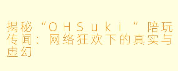 揭秘“OHSuki”陪玩传闻：网络狂欢下的真实与虚幻