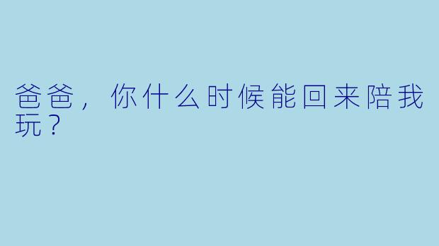 爸爸，你什么时候能回来陪我玩？