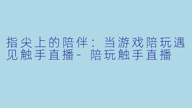 指尖上的陪伴：当游戏陪玩遇见触手直播-陪玩触手直播
