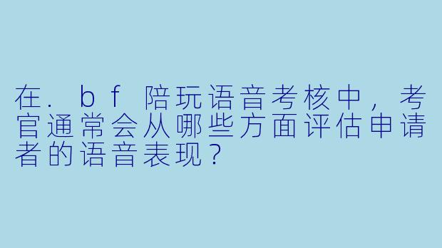 在.bf陪玩语音考核中,考官通常会从哪些方面评估申请者的语音表现?
