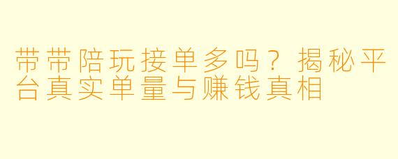 带带陪玩接单多吗？揭秘平台真实单量与赚钱真相