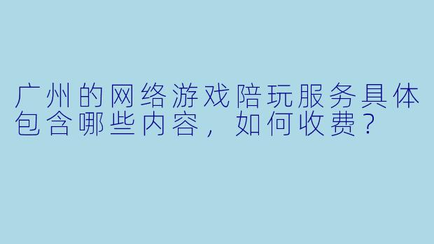 广州的网络游戏陪玩服务具体包含哪些内容，如何收费？