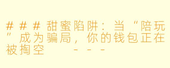 ###甜蜜陷阱：当“陪玩”成为骗局，你的钱包正在被掏空

---