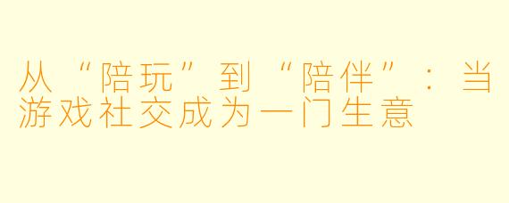 从“陪玩”到“陪伴”：当游戏社交成为一门生意