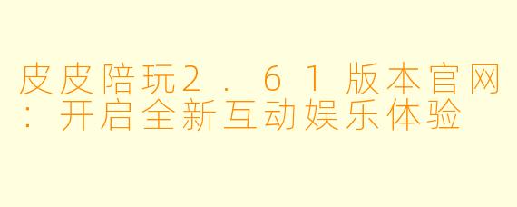 皮皮陪玩2.61版本官网：开启全新互动娱乐体验