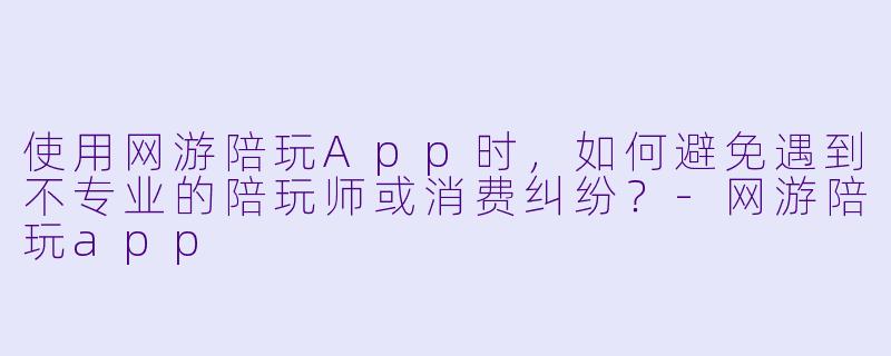 使用网游陪玩App时，如何避免遇到不专业的陪玩师或消费纠纷？