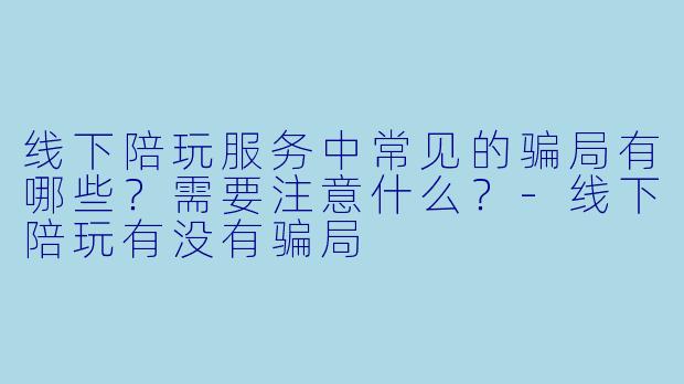 线下陪玩服务中常见的骗局有哪些？需要注意什么？