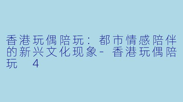 香港玩偶陪玩：都市情感陪伴的新兴文化现象-香港玩偶陪玩 4