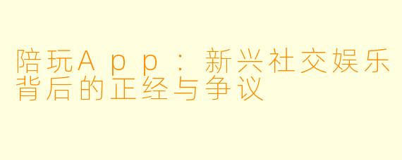 陪玩App:新兴社交娱乐背后的正经与争议