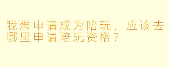 我想申请成为陪玩,应该去哪里申请陪玩资格?