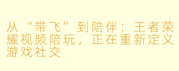 从“带飞”到陪伴：王者荣耀视频陪玩，正在重新定义游戏社交