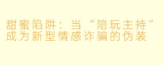 甜蜜陷阱：当“陪玩主持”成为新型情感诈骗的伪装