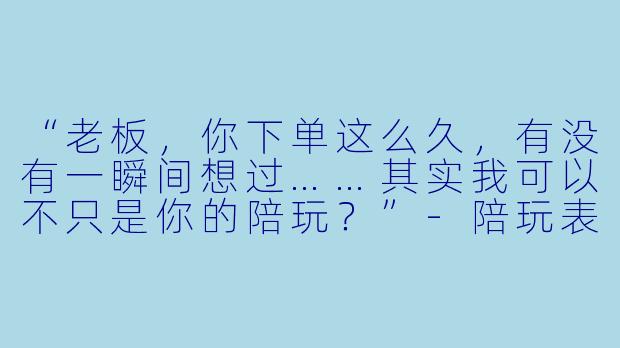 “老板，你下单这么久，有没有一瞬间想过……其实我可以不只是你的陪玩？”-陪玩表白老板