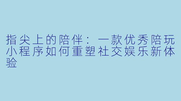 指尖上的陪伴：一款优秀陪玩小程序如何重塑社交娱乐新体验